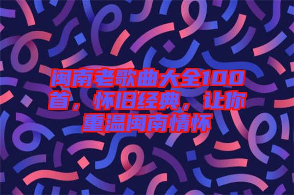閩南老歌曲大全100首，懷舊經(jīng)典，讓你重溫閩南情懷