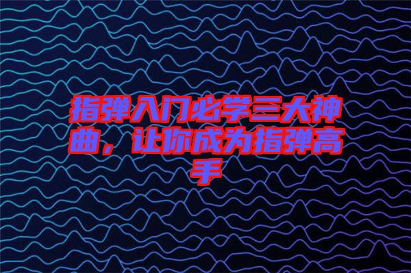 指彈入門必學三大神曲,讓你成為指彈高手