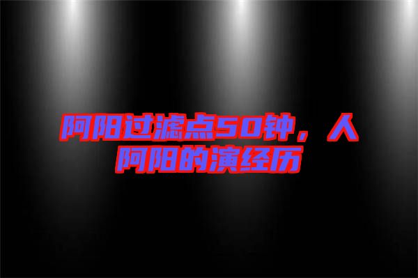 阿陽過濾點50鐘,人阿陽的演經歷