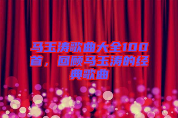 馬玉濤歌曲大全100首，回顧馬玉濤的經典歌曲