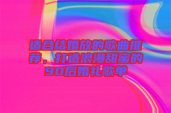 適合結(jié)婚放的歌曲推薦,打造浪漫甜蜜的90后婚禮歌單