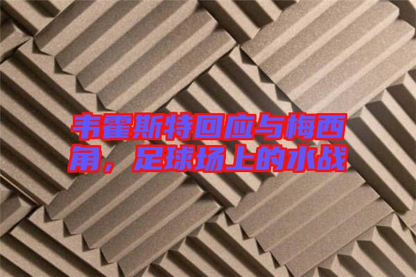 韋霍斯特回應(yīng)與梅西角,足球場上的水戰(zhàn)