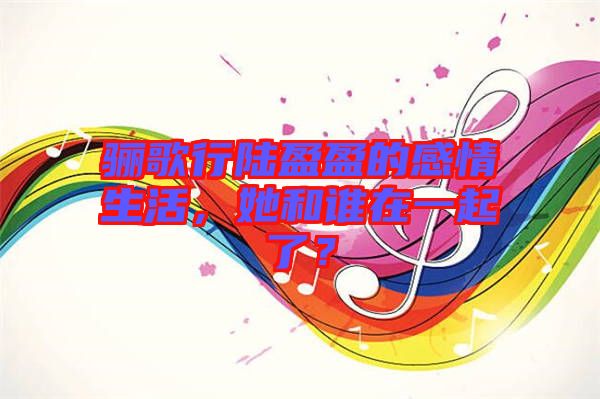 驪歌行陸盈盈的感情生活，她和誰在一起了？