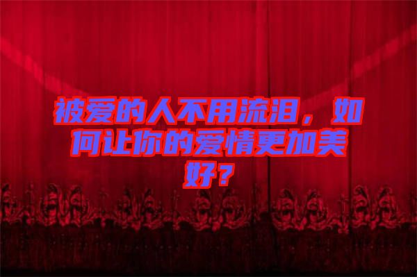 被愛的人不用流淚，如何讓你的愛情更加美好？