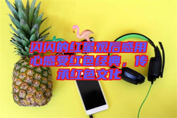 閃閃的紅星觀后感用心感受紅色經典，傳承紅色文化