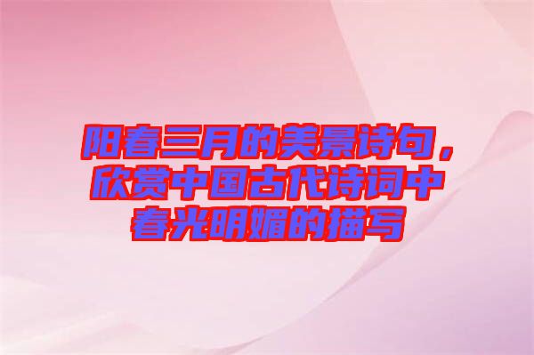 陽(yáng)春三月的美景詩(shī)句，欣賞中國(guó)古代詩(shī)詞中春光明媚的描寫