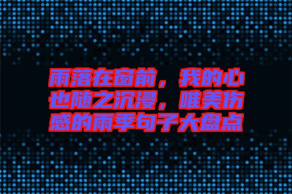 雨落在窗前,我的心也隨之沉浸,唯美傷感的雨季句子大盤點