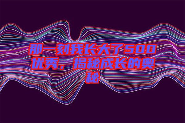 那一刻我長(zhǎng)大了500優(yōu)秀,揭秘成長(zhǎng)的奧秘