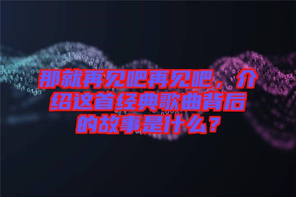 那就再見吧再見吧，介紹這首經典歌曲背后的故事是什么？