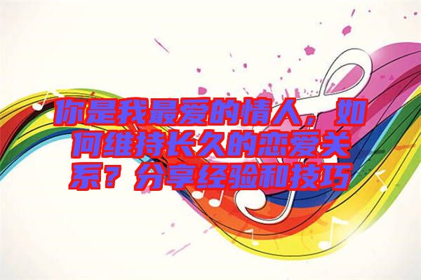 你是我最愛的情人，如何維持長(zhǎng)久的戀愛關(guān)系？分享經(jīng)驗(yàn)和技巧