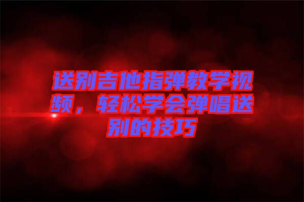 送別吉他指彈教學(xué)視頻,輕松學(xué)會(huì)彈唱送別的技巧