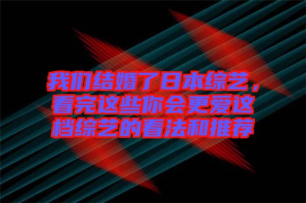我們結婚了日本綜藝，看完這些你會更愛這檔綜藝的看法和推薦