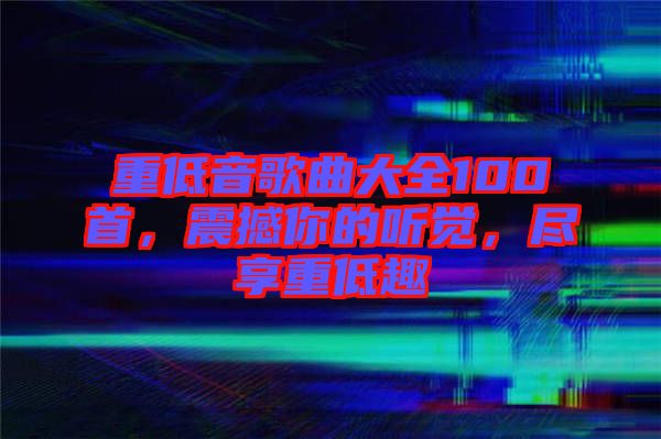 重低音歌曲大全100首,震撼你的聽(tīng)覺(jué),盡享重低趣