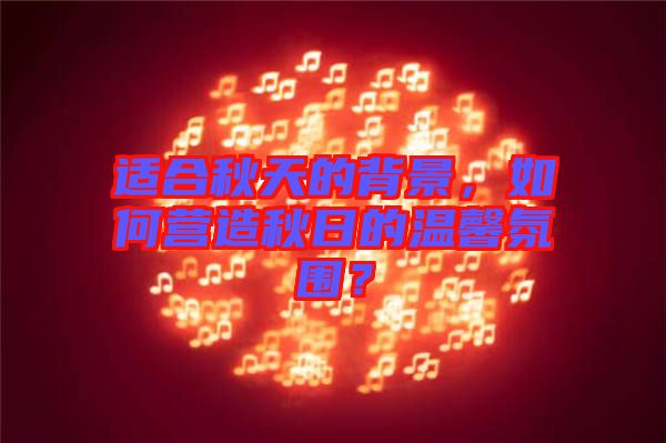 適合秋天的背景,如何營造秋日的溫馨氛圍?