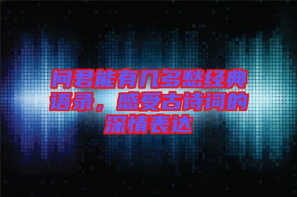 問君能有幾多愁經(jīng)典語錄,感受古詩詞的深情表達