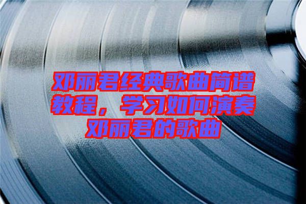 鄧麗君經典歌曲簡譜教程,學習如何演奏鄧麗君的歌曲