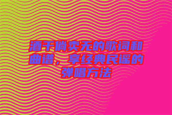酒干倘賣無的歌詞和曲譜,享經(jīng)典民謠的彈唱方法