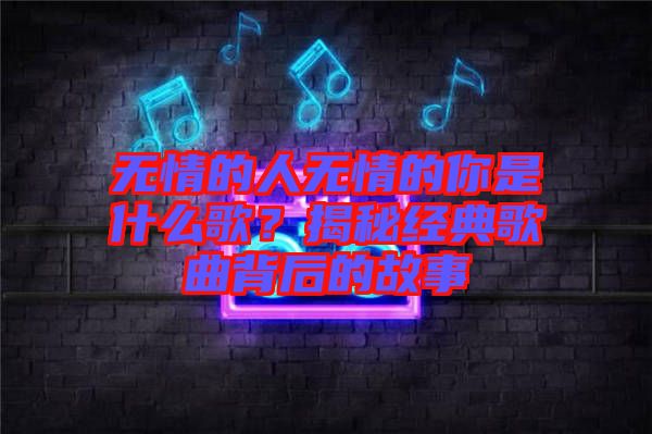 無(wú)情的人無(wú)情的你是什么歌?揭秘經(jīng)典歌曲背后的故事