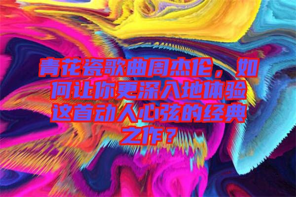 青花瓷歌曲周杰倫,如何讓你更深入地體驗這首動人心弦的經典之作?