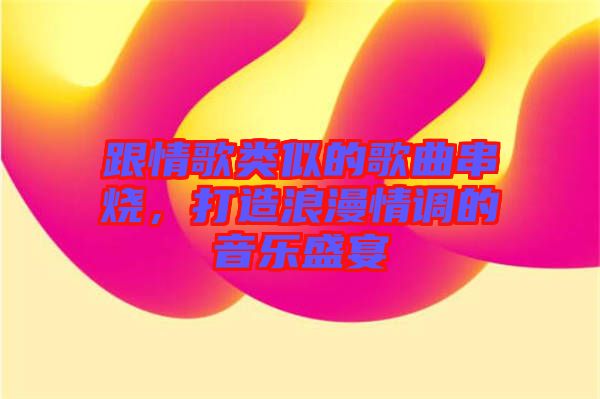 跟情歌類似的歌曲串燒，打造浪漫情調的音樂盛宴