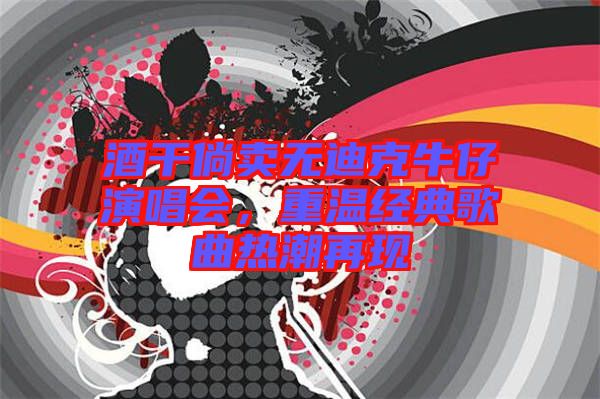 酒干倘賣無迪克牛仔演唱會(huì)，重溫經(jīng)典歌曲熱潮再現(xiàn)
