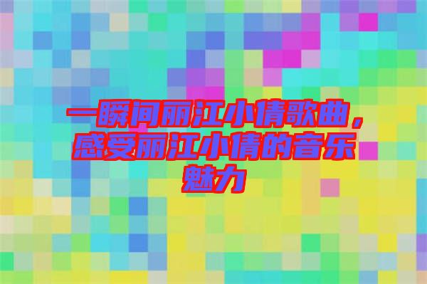 一瞬間麗江小倩歌曲，感受麗江小倩的音樂(lè)魅力