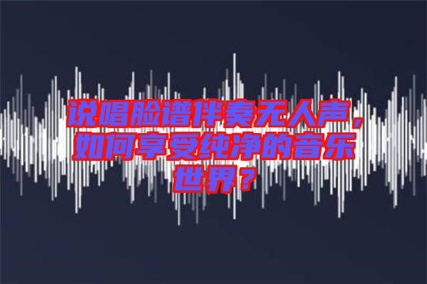 說唱臉譜伴奏無人聲，如何享受純凈的音樂世界？