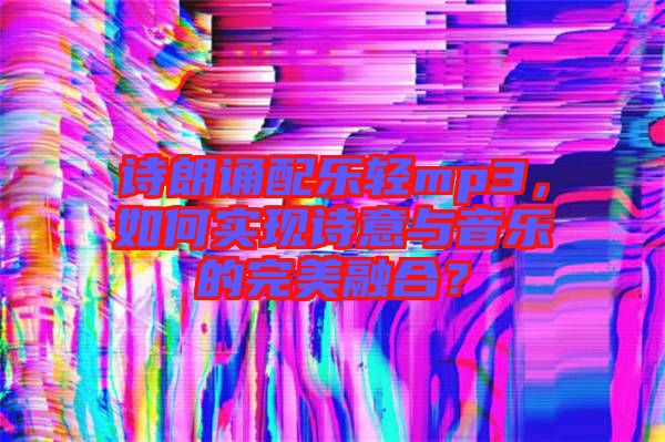 詩朗誦配樂輕mp3，如何實現詩意與音樂的完美融合？