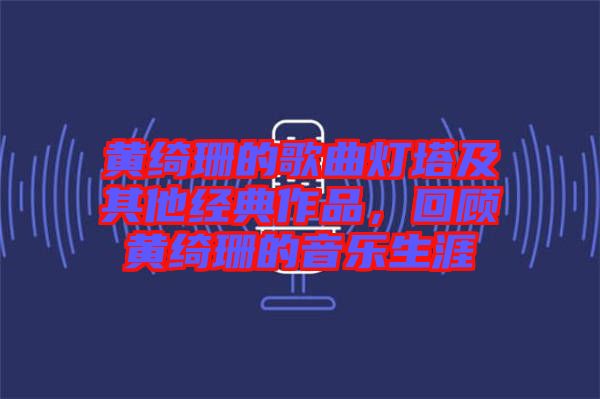 黃綺珊的歌曲燈塔及其他經典作品，回顧黃綺珊的音樂生涯