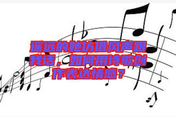 遙遠的她仿借風聲跟我話,如何用詩歌創作表達情感?