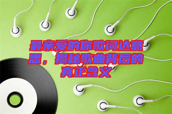最親愛的你歌詞達意思,揭秘歌曲背后的真正含義