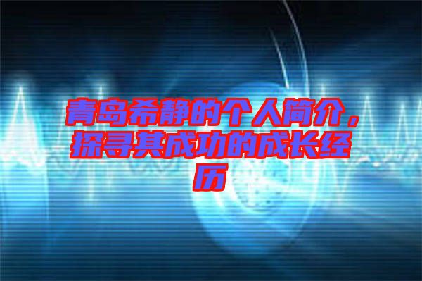 青島希靜的個(gè)人簡(jiǎn)介，探尋其成功的成長(zhǎng)經(jīng)歷