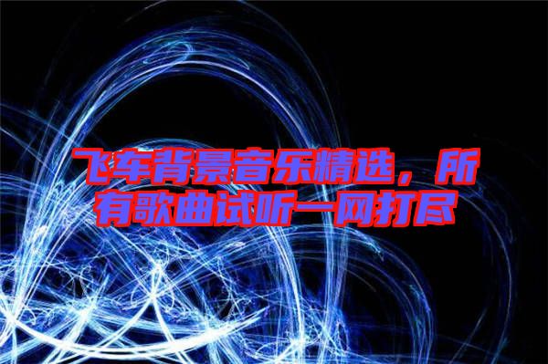 飛車背景音樂精選，所有歌曲試聽一網打盡