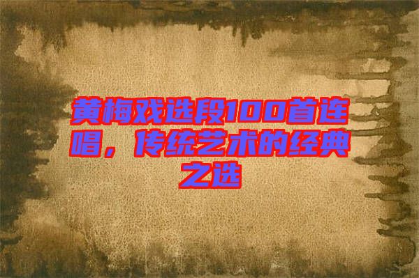 黃梅戲選段100首連唱，傳統藝術的經典之選