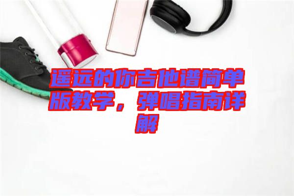 遙遠(yuǎn)的你吉他譜簡(jiǎn)單版教學(xué),彈唱指南詳解