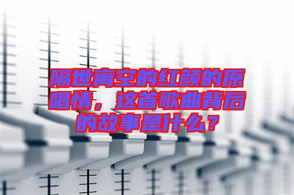 隔世離空的紅顏的原唱情，這首歌曲背后的故事是什么？