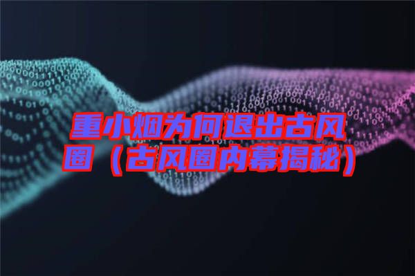 重小煙為何退出古風(fēng)圈(古風(fēng)圈內(nèi)幕揭秘)
