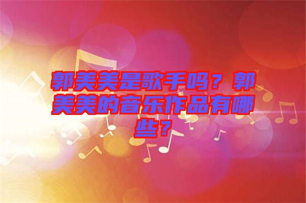 郭美美是歌手嗎？郭美美的音樂作品有哪些？