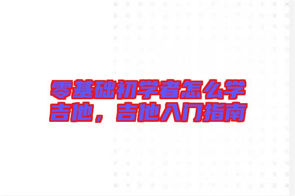 零基礎(chǔ)初學(xué)者怎么學(xué)吉他,吉他入門指南