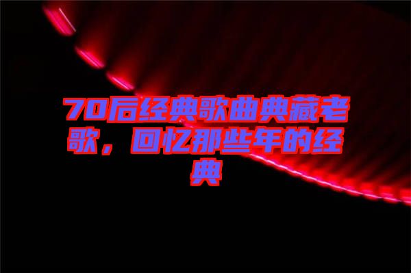 70后經典歌曲典藏老歌，回憶那些年的經典