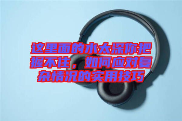 這里面的水太深你把握不住,如何應(yīng)對復(fù)雜情況的實(shí)用技巧