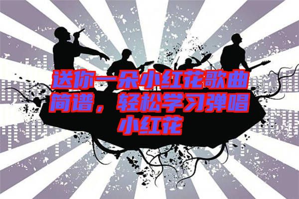 送你一朵小紅花歌曲簡譜,輕松學習彈唱小紅花