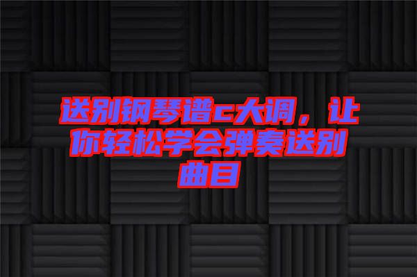 送別鋼琴譜c大調(diào),讓你輕松學會彈奏送別曲目