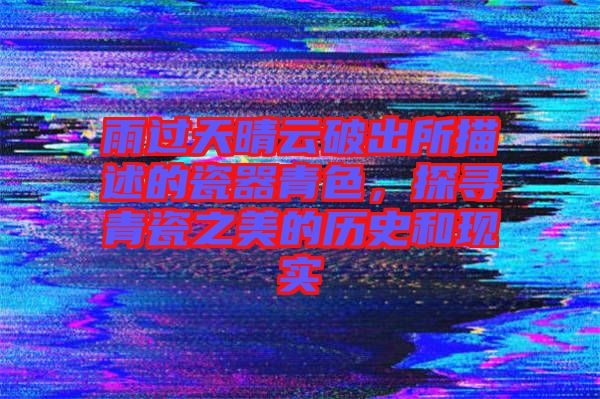 雨過(guò)天晴云破出所描述的瓷器青色,探尋青瓷之美的歷史和現(xiàn)實(shí)