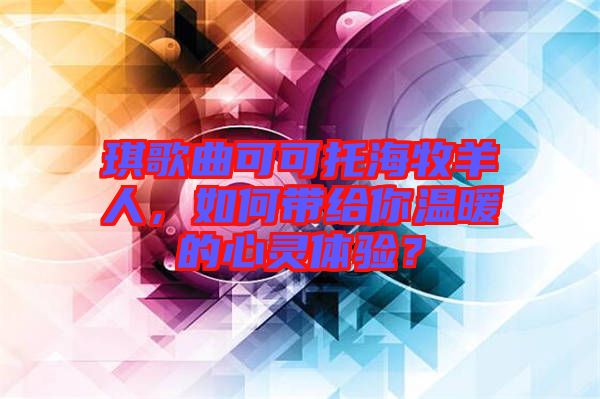 琪歌曲可可托海牧羊人，如何帶給你溫暖的心靈體驗(yàn)？