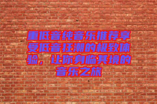 重低音純音樂推薦享受低音狂潮的極致體驗,讓你身臨其境的音樂之旅