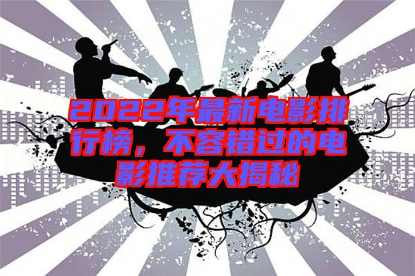 2022年最新電影排行榜,不容錯過的電影推薦大揭秘