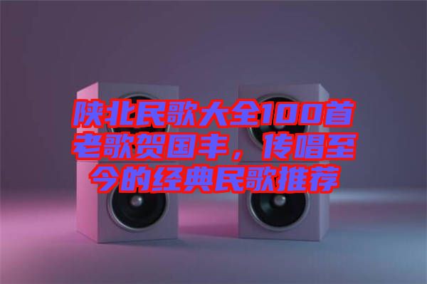 陜北民歌大全100首老歌賀國豐,傳唱至今的經典民歌推薦