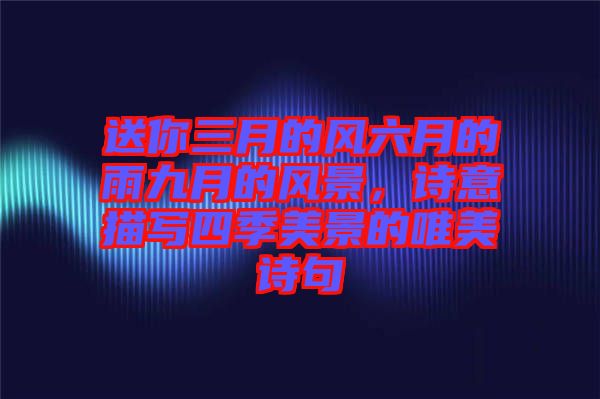 送你三月的風六月的雨九月的風景，詩意描寫四季美景的唯美詩句