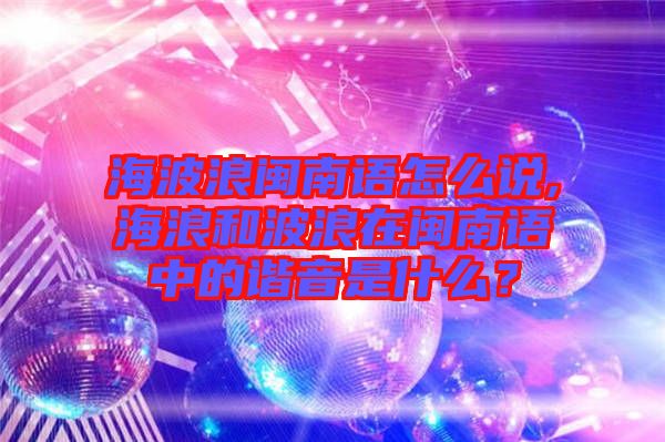 海波浪閩南語怎么說,海浪和波浪在閩南語中的諧音是什么？